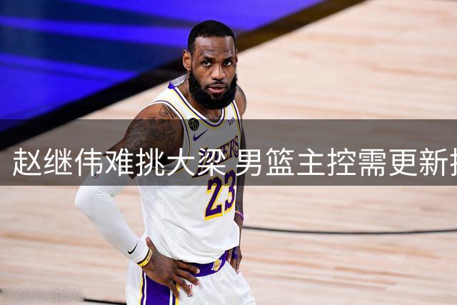 赵继伟难挑大梁 男篮主控需更新换代